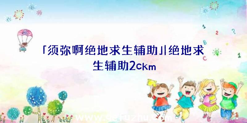 「须弥啊绝地求生辅助」|绝地求生辅助2ckm